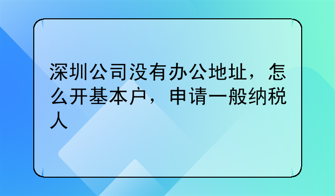 深圳公司沒(méi)有辦公地址，怎么開(kāi)基本戶(hù)，申請(qǐng)一般納稅人