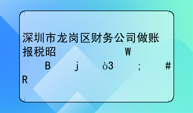 深圳市龍崗區(qū)財(cái)務(wù)公司做賬報(bào)稅是如何處理的，怎么收費(fèi)