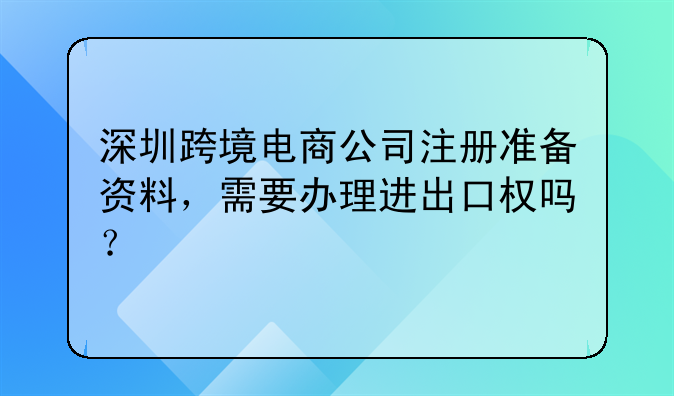 深圳跨境電商公司注冊(cè)準(zhǔn)備資料，需要辦理進(jìn)出口權(quán)嗎？