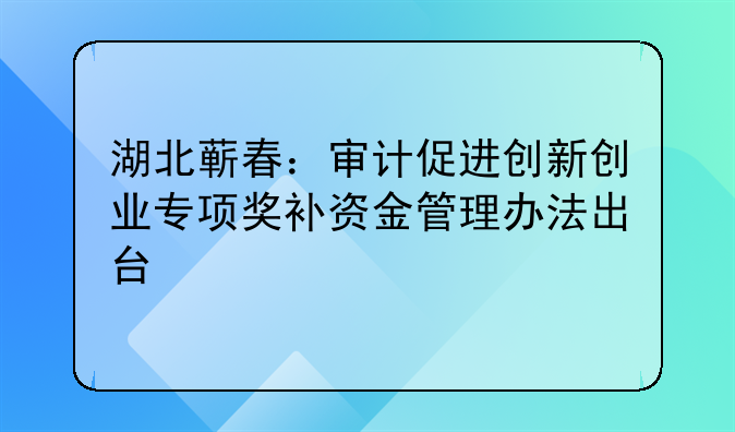 湖北蘄春：審計促進創(chuàng)新創(chuàng)業(yè)專項獎補資金管理辦法出臺