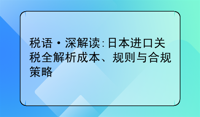 稅語·深解讀:日本進口關稅全解析成本、規(guī)則與合規(guī)策略