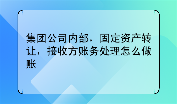 集團(tuán)公司內(nèi)部，固定資產(chǎn)轉(zhuǎn)讓，接收方賬務(wù)處理怎么做賬