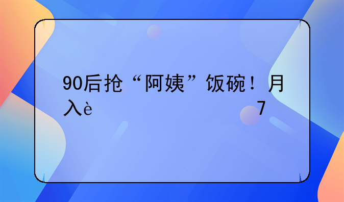 90后搶“阿姨”飯碗！月入過萬不打卡，引爆家政新賽道！