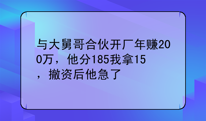 與大舅哥合伙開廠年賺200萬，他分185我拿15，撤資后他急了