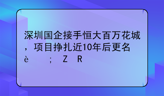 深圳國企接手恒大百萬花城，項(xiàng)目掙扎近10年后更名迎新生