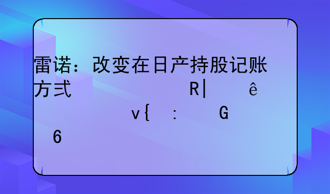 雷諾：改變?cè)谌债a(chǎn)持股記賬方式將產(chǎn)生95億歐元非現(xiàn)金損失