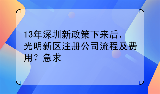13年深圳新政策下來后，光明新區(qū)注冊(cè)公司流程及費(fèi)用？急求