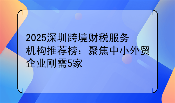 2025深圳跨境財(cái)稅服務(wù)機(jī)構(gòu)推薦榜：聚焦中小外貿(mào)企業(yè)剛需5家