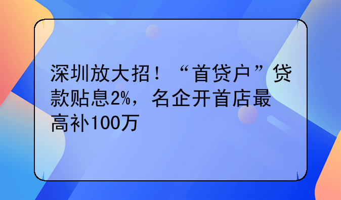 深圳放大招！“首貸戶”貸款貼息2%，名企開首店最高補100萬