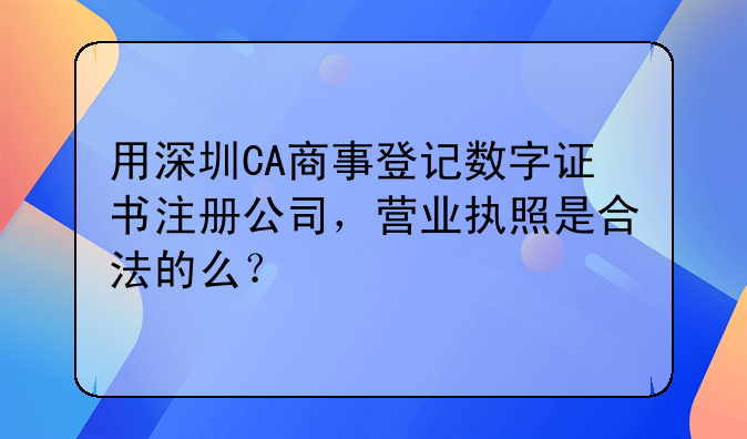 用深圳CA商事登記數(shù)字證書(shū)注冊(cè)公司，營(yíng)業(yè)執(zhí)照是合法的么？