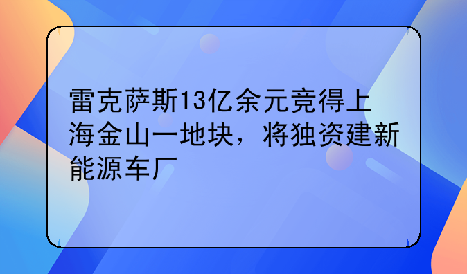 雷克薩斯13億余元競(jìng)得上海金山一地塊，將獨(dú)資建新能源車廠