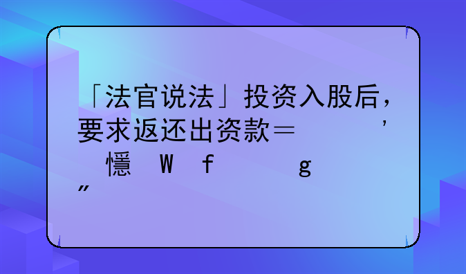 「法官說(shuō)法」投資入股后，要求返還出資款？安鄉(xiāng)法院這樣判