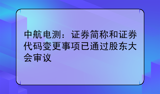 中航電測：證券簡稱和證券代碼變更事項已通過股東大會審議