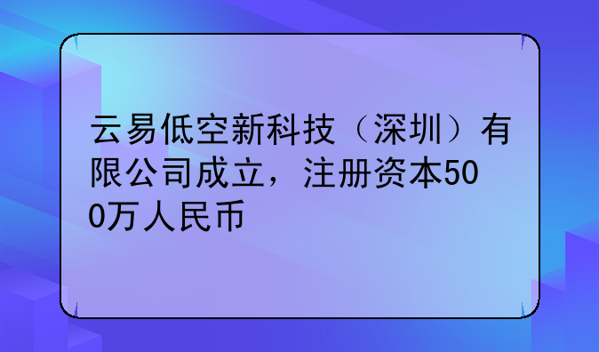 云易低空新科技（深圳）有限公司成立，注冊資本500萬人民幣