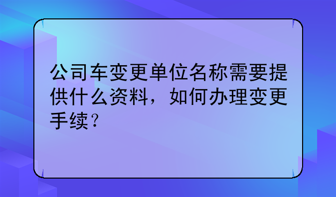 公司車變更單位名稱需要提供什么資料，如何辦理變更手續(xù)？