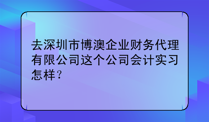 去深圳市博澳企業(yè)財(cái)務(wù)代理有限公司這個(gè)公司會計(jì)實(shí)習(xí)怎樣？