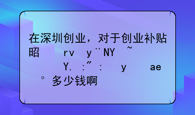 在深圳創(chuàng)業(yè)，對于創(chuàng)業(yè)補貼是真的嗎？一般能拿到多少錢??？