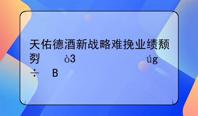 天佑德酒新戰(zhàn)略難挽業(yè)績頹勢，魯水龍能否打破全國化困局？