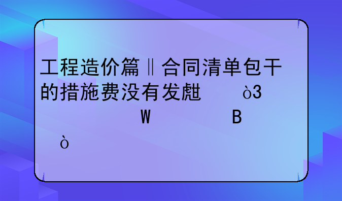 工程造價(jià)篇‖合同清單包干的措施費(fèi)沒有發(fā)生，該如何處理？