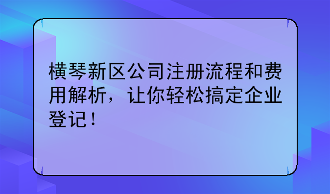 橫琴新區(qū)公司注冊(cè)流程和費(fèi)用解析，讓你輕松搞定企業(yè)登記！