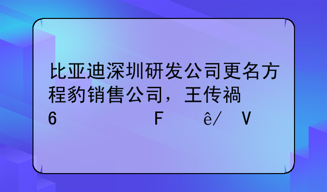 比亞迪深圳研發(fā)公司更名方程豹銷售公司，王傳福卸任董事長