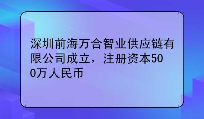 深圳前海萬(wàn)合智業(yè)供應(yīng)鏈有限公司成立，注冊(cè)資本500萬(wàn)人民幣