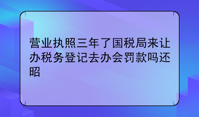 營業(yè)執(zhí)照三年了國稅局來讓辦稅務登記去辦會罰款嗎還是上稅