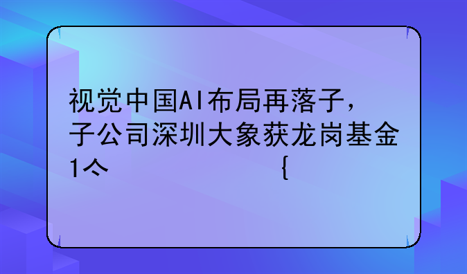 視覺中國AI布局再落子，子公司深圳大象獲龍崗基金1億元增資