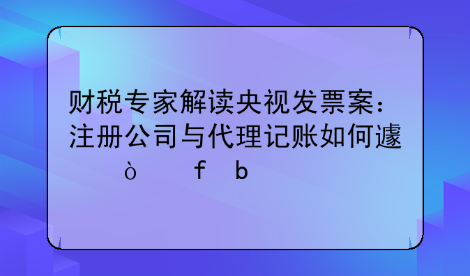 財(cái)稅專家解讀央視發(fā)票案：注冊(cè)公司與代理記賬如何避開(kāi)陷阱