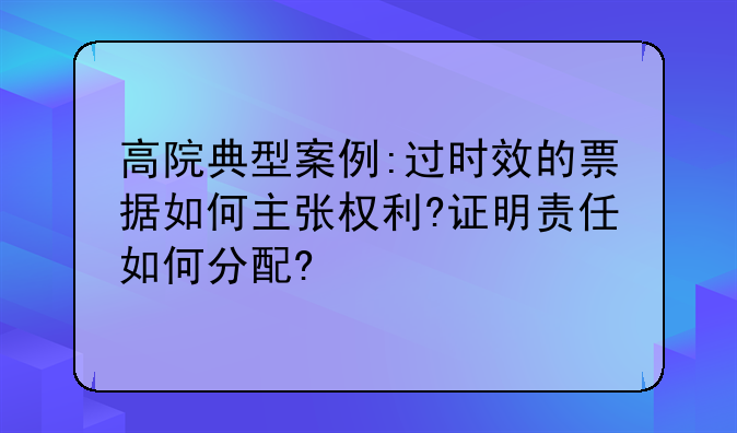 高院典型案例:過時效的票據如何主張權利?證明責任如何分配?