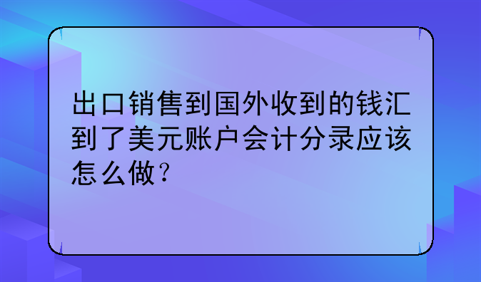 出口銷售到國外收到的錢匯到了美元賬戶會計分錄應(yīng)該怎么做？