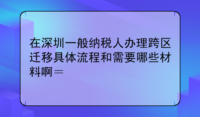 在深圳一般納稅人辦理跨區(qū)遷移具體流程和需要哪些材料啊？急