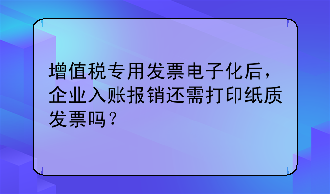 增值稅專用發(fā)票電子化后，企業(yè)入賬報銷還需打印紙質(zhì)發(fā)票嗎？