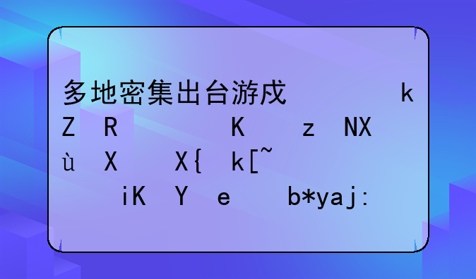多地密集出臺(tái)游戲產(chǎn)業(yè)新政：從研發(fā)到出海，政策紅利全面釋放