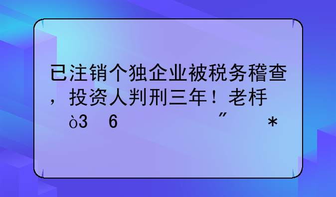 已注銷個獨企業(yè)被稅務(wù)稽查，投資人判刑三年！老板，千萬別犯