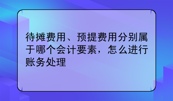 待攤費(fèi)用、預(yù)提費(fèi)用分別屬于哪個(gè)會(huì)計(jì)要素，怎么進(jìn)行賬務(wù)處理