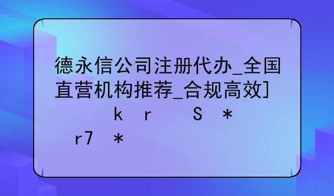 德永信公司注冊代辦_全國直營機(jī)構(gòu)推薦_合規(guī)高效_多地聯(lián)動(dòng)服務(wù)