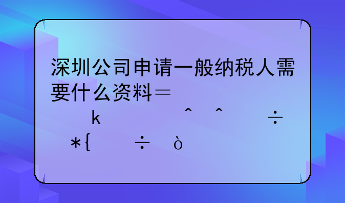 深圳公司申請一般納稅人需要什么資料？大概多久時(shí)間能辦好？