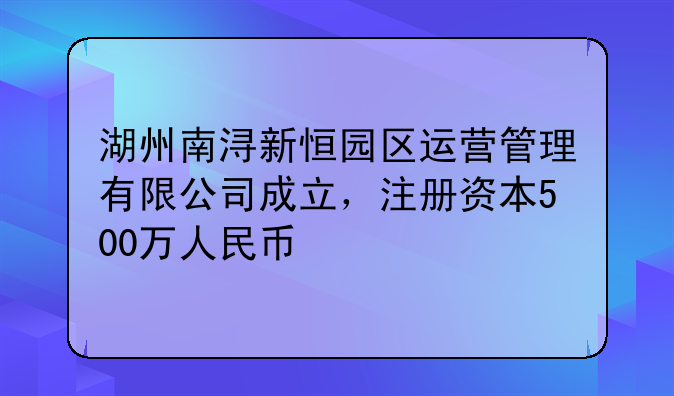 湖州南潯新恒園區(qū)運(yùn)營(yíng)管理有限公司成立，注冊(cè)資本500萬人民幣