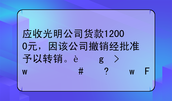 應(yīng)收光明公司貨款12000元，因該公司撤銷(xiāo)經(jīng)批準(zhǔn)予以轉(zhuǎn)銷(xiāo)。這句話什么意思呀！