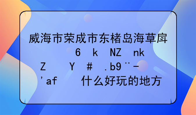 威海市榮成市東楮島海草房幸福漁家民宿怎么樣？有什么好玩的地方？