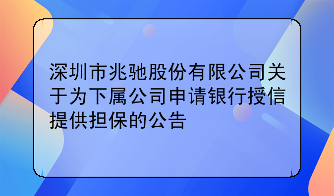 深圳市兆馳股份有限公司關于為下屬公司申請銀行授信提供擔保的公告
