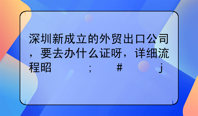 深圳新成立的外貿(mào)出口公司，要去辦什么證呀，詳細(xì)流程是怎么樣的。