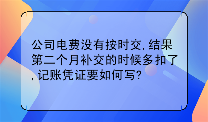 公司電費(fèi)沒(méi)有按時(shí)交,結(jié)果第二個(gè)月補(bǔ)交的時(shí)候多扣了,記賬憑證要如何寫(xiě)