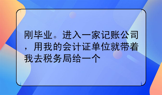 剛畢業(yè)。進(jìn)入一家記賬公司，用我的會計證單位就帶著我去稅務(wù)局給一個