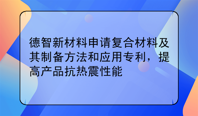 德智新材料申請(qǐng)復(fù)合材料及其制備方法和應(yīng)用專利，提高產(chǎn)品抗熱震性