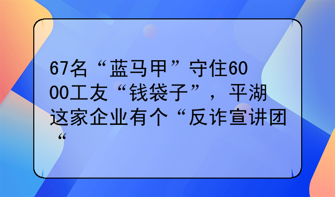 67名“藍(lán)馬甲”守住6000工友“錢袋子”，平湖這家企業(yè)有個“反詐宣講