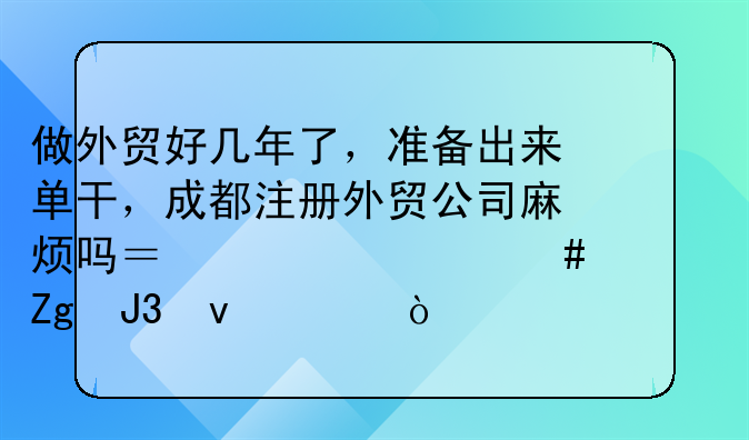 做外貿(mào)好幾年了，準(zhǔn)備出來單干，成都注冊(cè)外貿(mào)公司麻煩嗎？要什么資