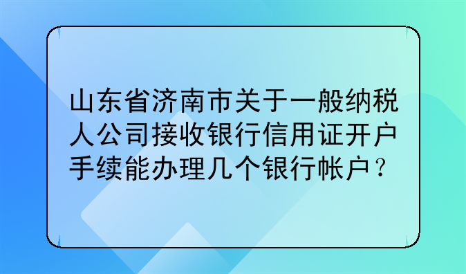 山東省濟南市關(guān)于一般納稅人公司接收銀行信用證開戶手續(xù)能辦理幾個銀行帳戶？