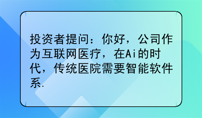 投資者提問：你好，公司作為互聯(lián)網(wǎng)醫(yī)療，在Ai的時(shí)代，傳統(tǒng)醫(yī)院需要智